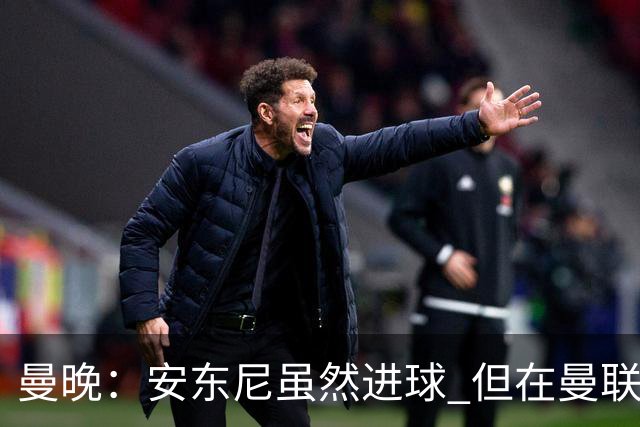曼晚：安东尼虽然进球 但在曼联的处境没有改变