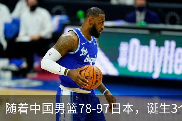 随着中国男篮78-97日本，诞生3个意外2个事实，郭士强王俊杰上榜